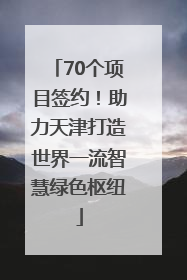70个项目签约！助力天津打造世界一流智慧绿色枢纽