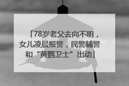 78岁老父去向不明，女儿凌晨报警，民警辅警和“黄鹤卫士”出动