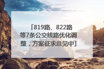 819路、822路等7条公交线路优化调整，方案征求意见中