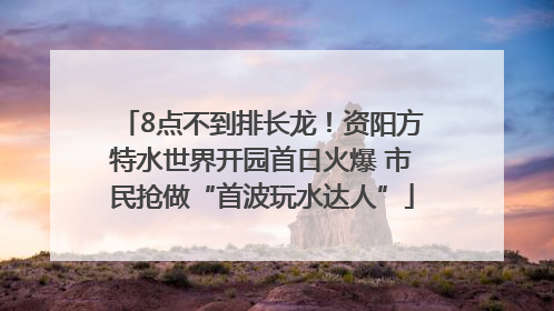 8点不到排长龙！资阳方特水世界开园首日火爆 市民抢做“首波玩水达人”