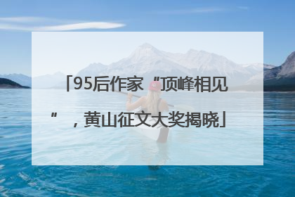 95后作家“顶峰相见”，黄山征文大奖揭晓