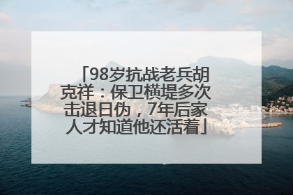 98岁抗战老兵胡克祥：保卫横堤多次击退日伪，7年后家人才知道他还活着