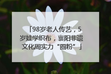98岁老人传艺，5岁娃学织布，襄阳非遗文化周实力“圈粉”