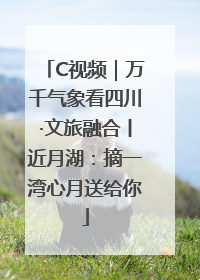 C视频｜万千气象看四川·文旅融合丨近月湖：摘一湾心月送给你