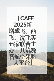 CAEE2025新增成飞、西飞、沈飞等五家联合主办，共筑数智航空采购大平台