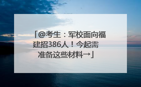 @考生：军校面向福建招386人！今起需准备这些材料→