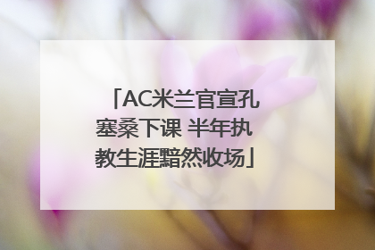 AC米兰官宣孔塞桑下课 半年执教生涯黯然收场