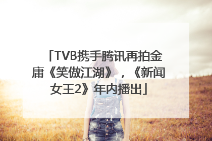 TVB携手腾讯再拍金庸《笑傲江湖》，《新闻女王2》年内播出