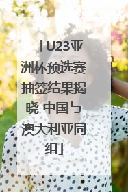 U23亚洲杯预选赛抽签结果揭晓 中国与澳大利亚同组